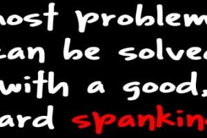 Most problems can be solved with a good, hard spanking.
