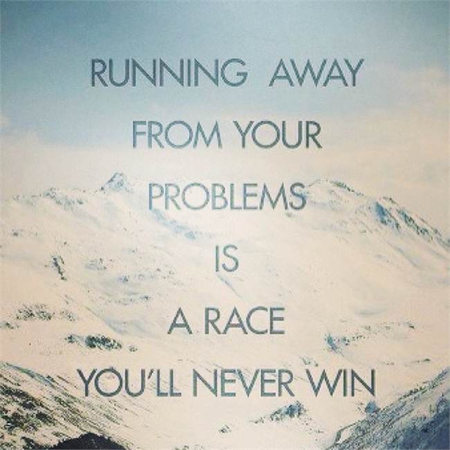 Running away from your problems is a race you’ll never win.